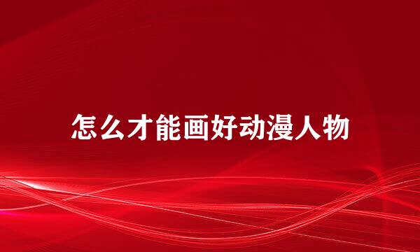怎么才能画好动漫人物