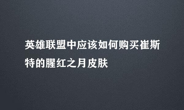 英雄联盟中应该如何购买崔斯特的腥红之月皮肤