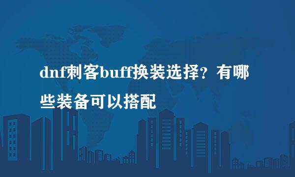 dnf刺客buff换装选择？有哪些装备可以搭配