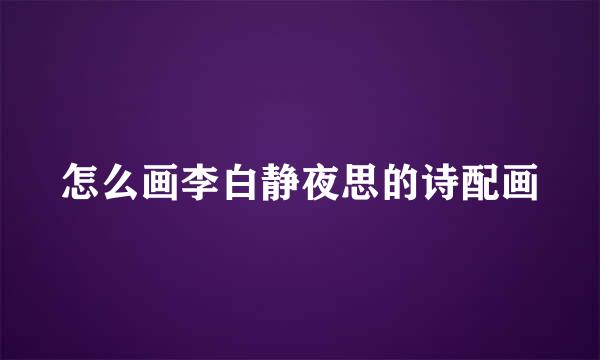怎么画李白静夜思的诗配画