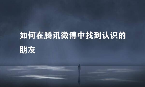 如何在腾讯微博中找到认识的朋友