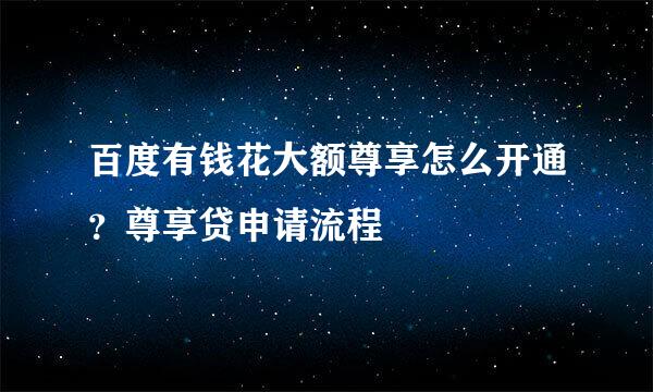 百度有钱花大额尊享怎么开通？尊享贷申请流程