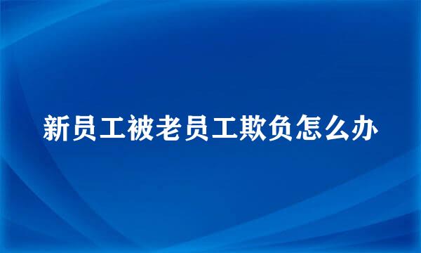 新员工被老员工欺负怎么办