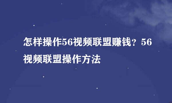怎样操作56视频联盟赚钱？56视频联盟操作方法