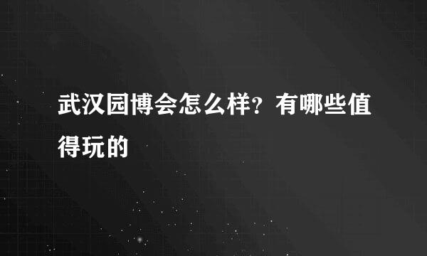 武汉园博会怎么样？有哪些值得玩的