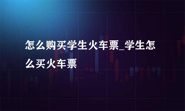 怎么购买学生火车票_学生怎么买火车票