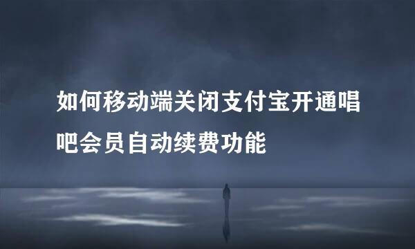 如何移动端关闭支付宝开通唱吧会员自动续费功能