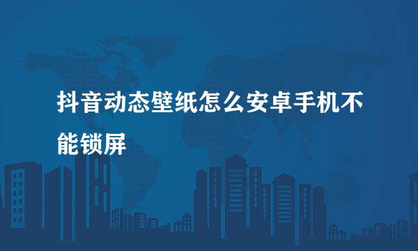 抖音动态壁纸怎么安卓手机不能锁屏