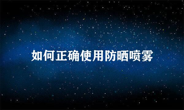 如何正确使用防晒喷雾