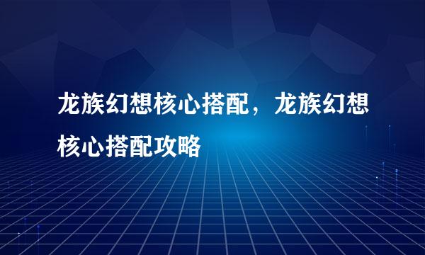 龙族幻想核心搭配，龙族幻想核心搭配攻略