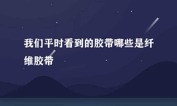 我们平时看到的胶带哪些是纤维胶带