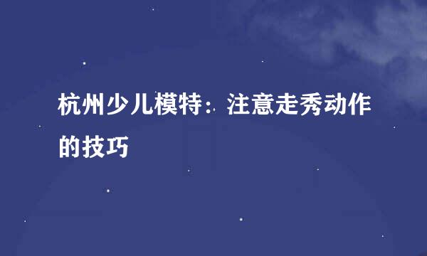杭州少儿模特：注意走秀动作的技巧