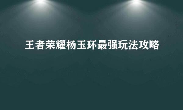 王者荣耀杨玉环最强玩法攻略