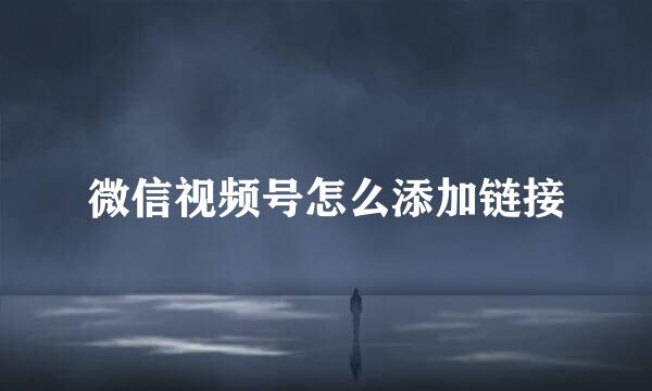微信视频号怎么添加链接