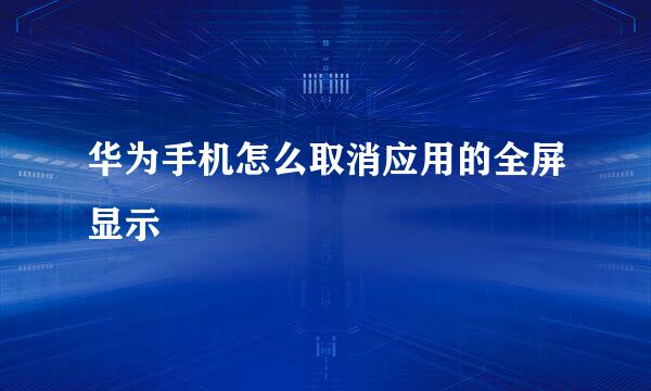 华为手机怎么取消应用的全屏显示
