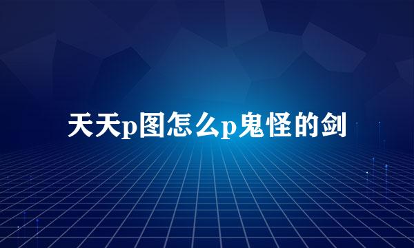 天天p图怎么p鬼怪的剑