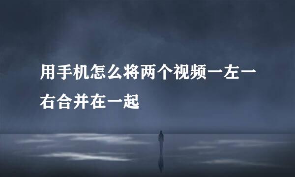 用手机怎么将两个视频一左一右合并在一起