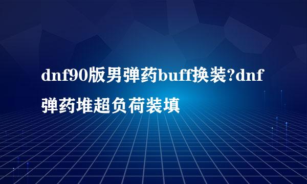 dnf90版男弹药buff换装?dnf弹药堆超负荷装填