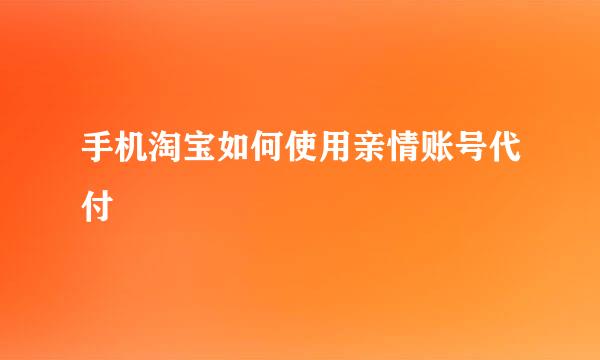 手机淘宝如何使用亲情账号代付