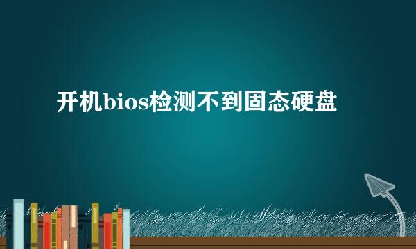 开机bios检测不到固态硬盘