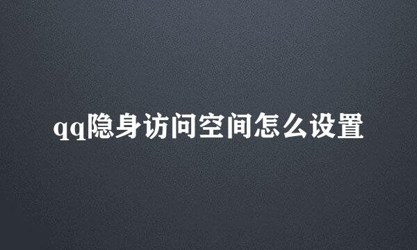 qq隐身访问空间怎么设置