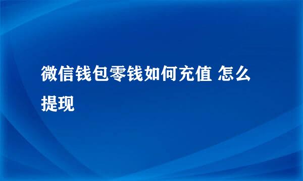 微信钱包零钱如何充值 怎么提现