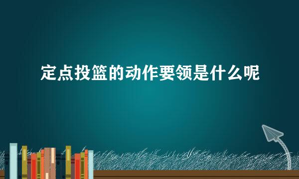 定点投篮的动作要领是什么呢