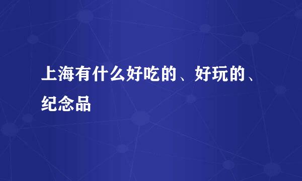 上海有什么好吃的、好玩的、纪念品