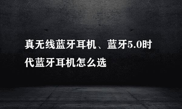 真无线蓝牙耳机、蓝牙5.0时代蓝牙耳机怎么选