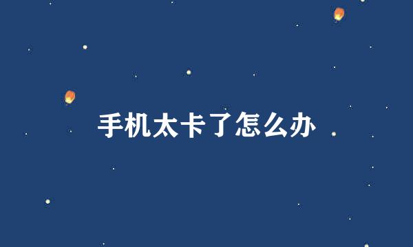 手机太卡了怎么办
