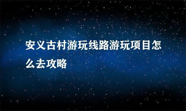 安义古村游玩线路游玩项目怎么去攻略