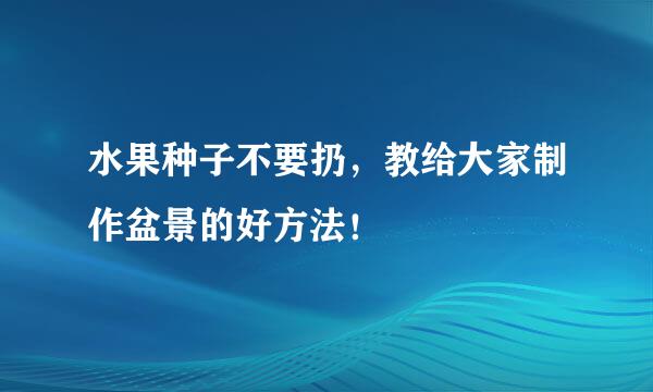 水果种子不要扔，教给大家制作盆景的好方法！