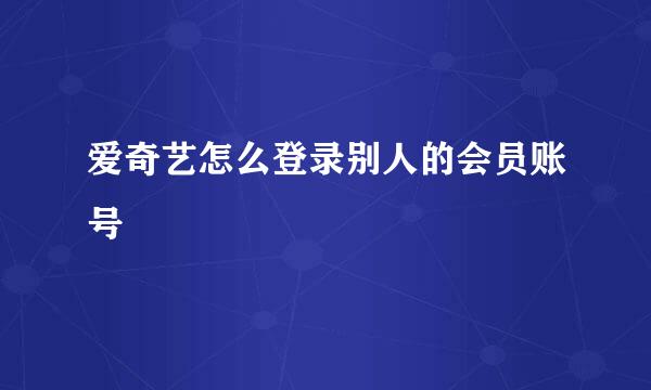 爱奇艺怎么登录别人的会员账号