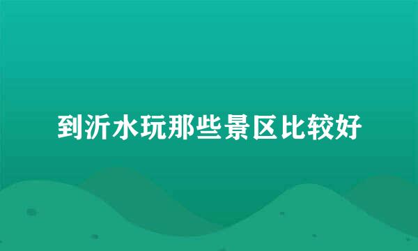 到沂水玩那些景区比较好