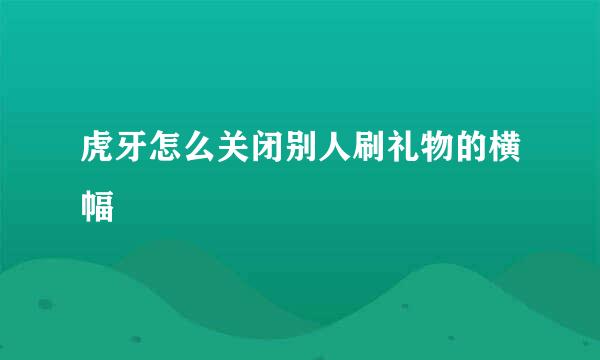 虎牙怎么关闭别人刷礼物的横幅