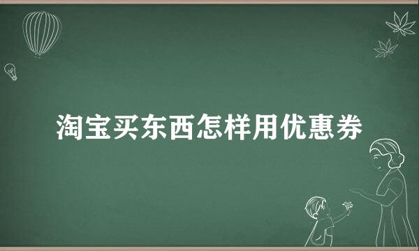 淘宝买东西怎样用优惠券