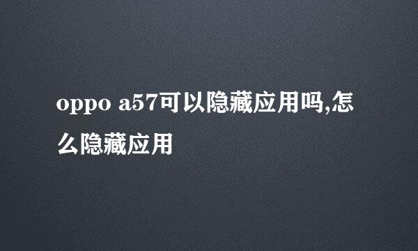 oppo a57可以隐藏应用吗,怎么隐藏应用