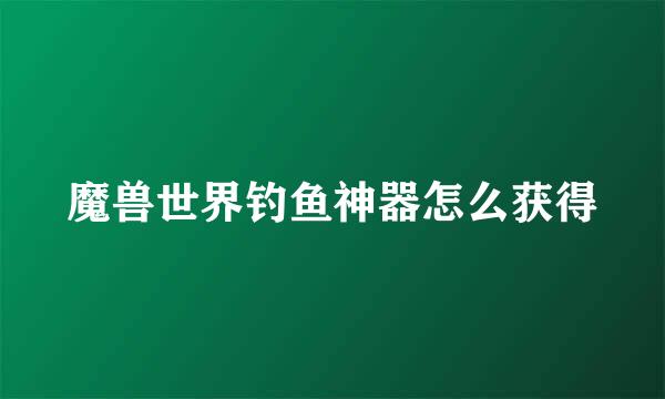 魔兽世界钓鱼神器怎么获得