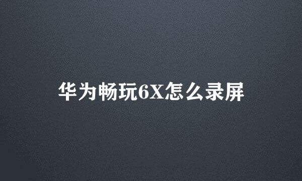 华为畅玩6X怎么录屏