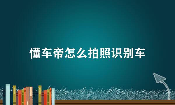 懂车帝怎么拍照识别车