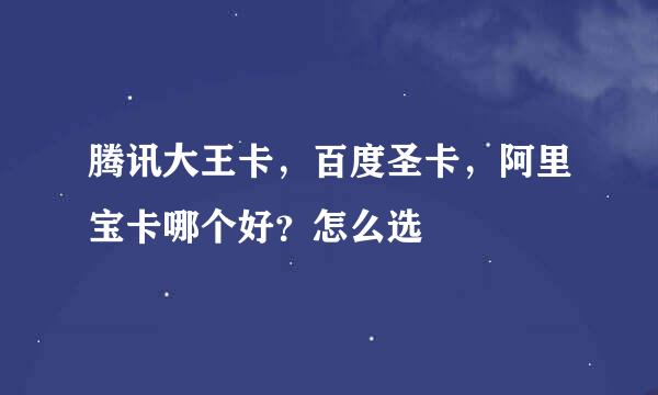 腾讯大王卡，百度圣卡，阿里宝卡哪个好？怎么选