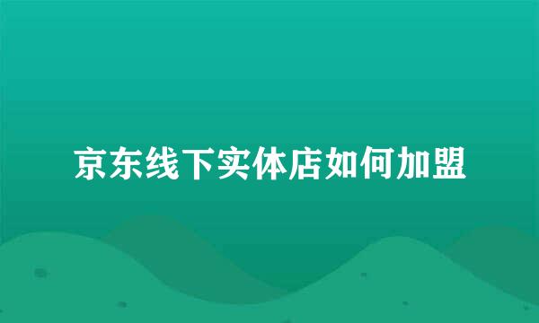 京东线下实体店如何加盟