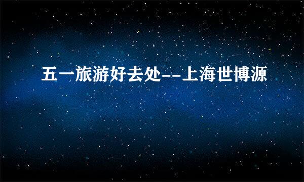 五一旅游好去处--上海世博源