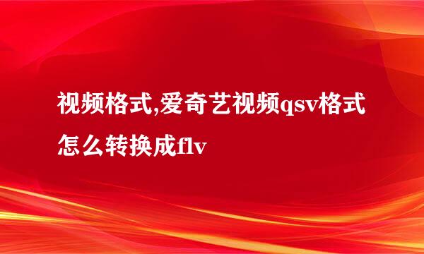 视频格式,爱奇艺视频qsv格式怎么转换成flv