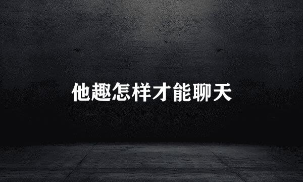 他趣怎样才能聊天