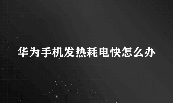 华为手机发热耗电快怎么办