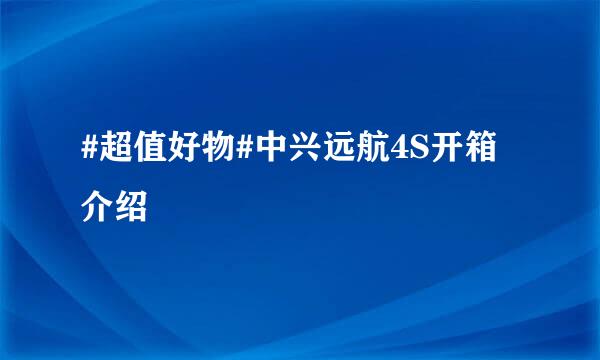 #超值好物#中兴远航4S开箱介绍