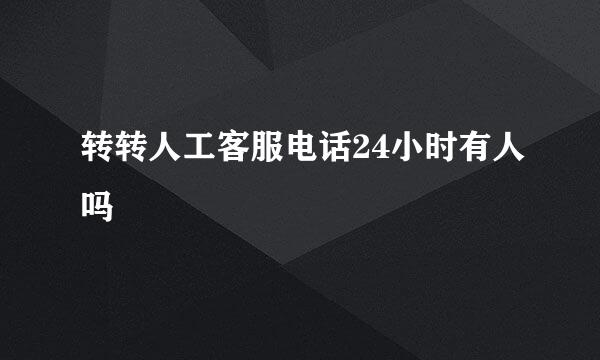 转转人工客服电话24小时有人吗