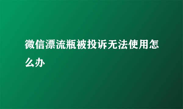 微信漂流瓶被投诉无法使用怎么办