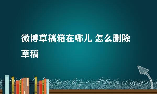 微博草稿箱在哪儿 怎么删除草稿